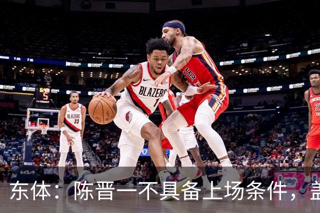 东体：陈晋一不具备上场条件，盖伊等三将为下赛季复出做好铺垫